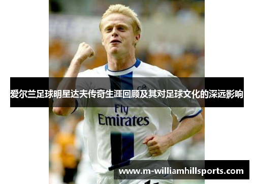 爱尔兰足球明星达夫传奇生涯回顾及其对足球文化的深远影响