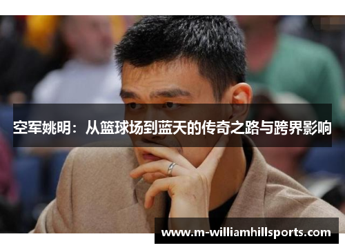 空军姚明：从篮球场到蓝天的传奇之路与跨界影响