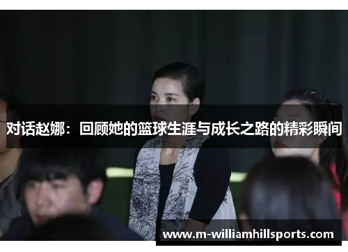 对话赵娜：回顾她的篮球生涯与成长之路的精彩瞬间