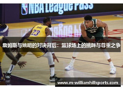 詹姆斯与姚明的对决背后:篮球场上的挑衅与尊重之争