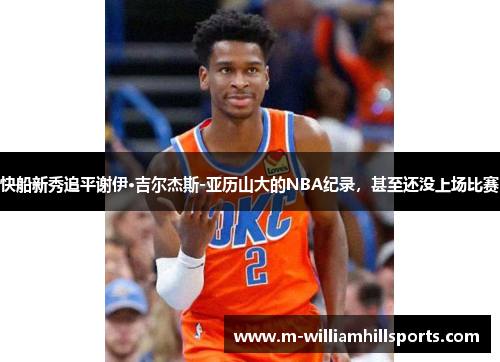快船新秀追平谢伊·吉尔杰斯-亚历山大的NBA纪录，甚至还没上场比赛