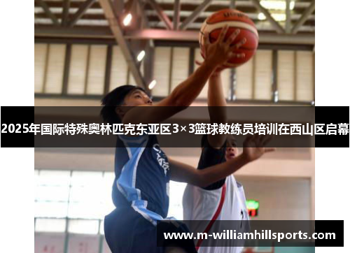 2025年国际特殊奥林匹克东亚区3×3篮球教练员培训在西山区启幕