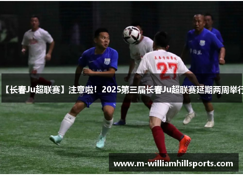 【长春Ju超联赛】注意啦！2025第三届长春Ju超联赛延期两周举行