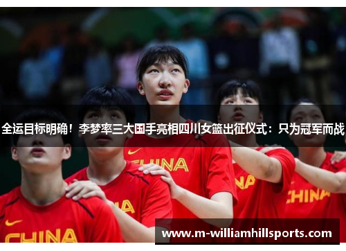 全运目标明确！李梦率三大国手亮相四川女篮出征仪式：只为冠军而战