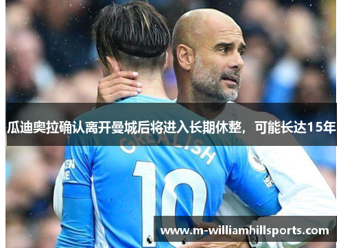 瓜迪奥拉确认离开曼城后将进入长期休整，可能长达15年