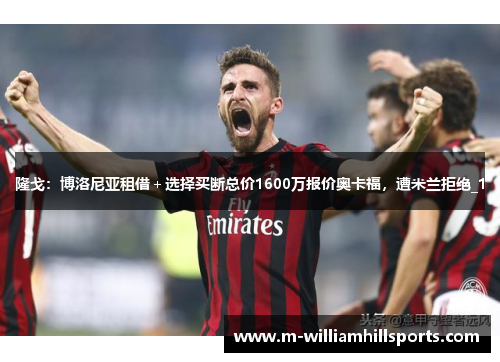 隆戈：博洛尼亚租借＋选择买断总价1600万报价奥卡福，遭米兰拒绝_1