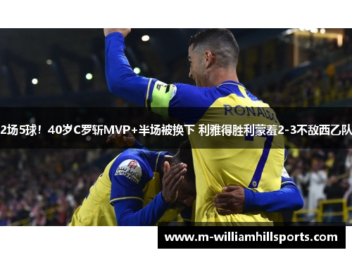 2场5球！40岁C罗斩MVP+半场被换下 利雅得胜利蒙羞2-3不敌西乙队